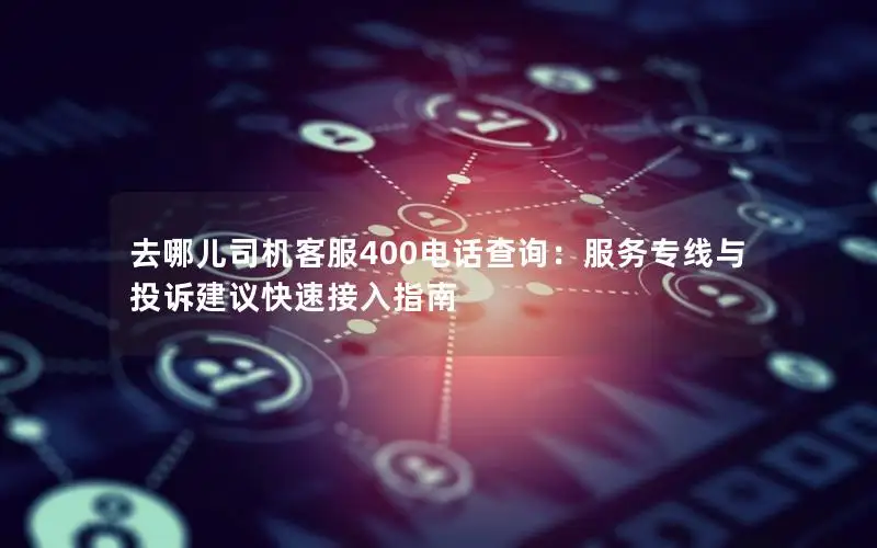 去哪儿司机客服400电话查询：服务专线与投诉建议快速接入指南