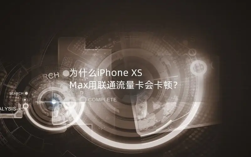 为什么iPhone XS Max用联通流量卡会卡顿？