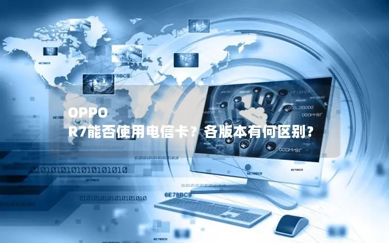 OPPO R7能否使用电信卡？各版本有何区别？