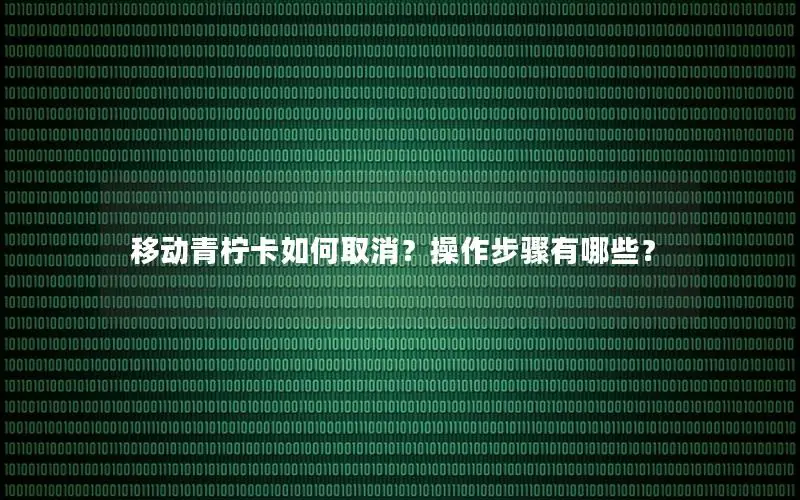 移动青柠卡如何取消？操作步骤有哪些？