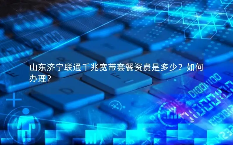 山东济宁联通千兆宽带套餐资费是多少？如何办理？