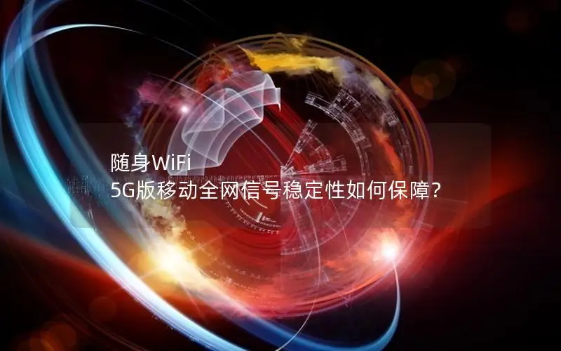 随身WiFi 5G版移动全网信号稳定性如何保障？