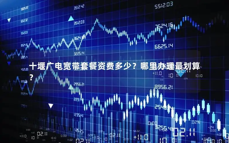 十堰广电宽带套餐资费多少？哪里办理最划算？