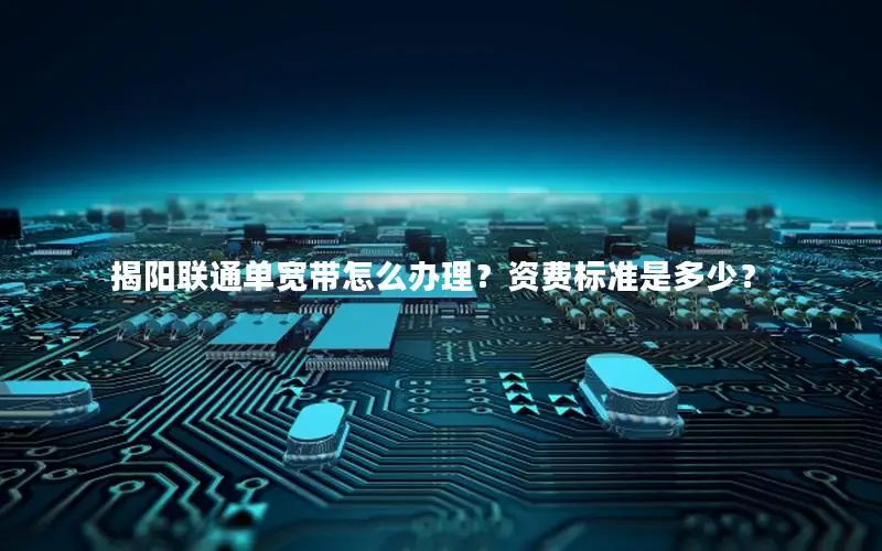 揭阳联通单宽带怎么办理？资费标准是多少？