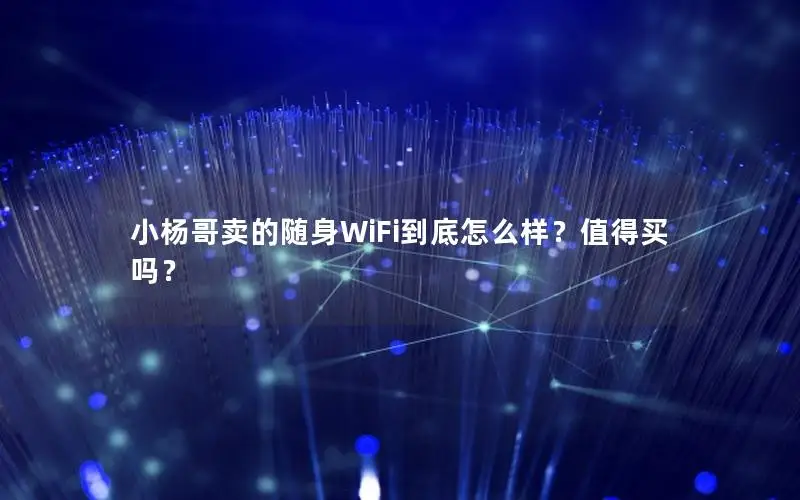 小杨哥卖的随身WiFi到底怎么样？值得买吗？