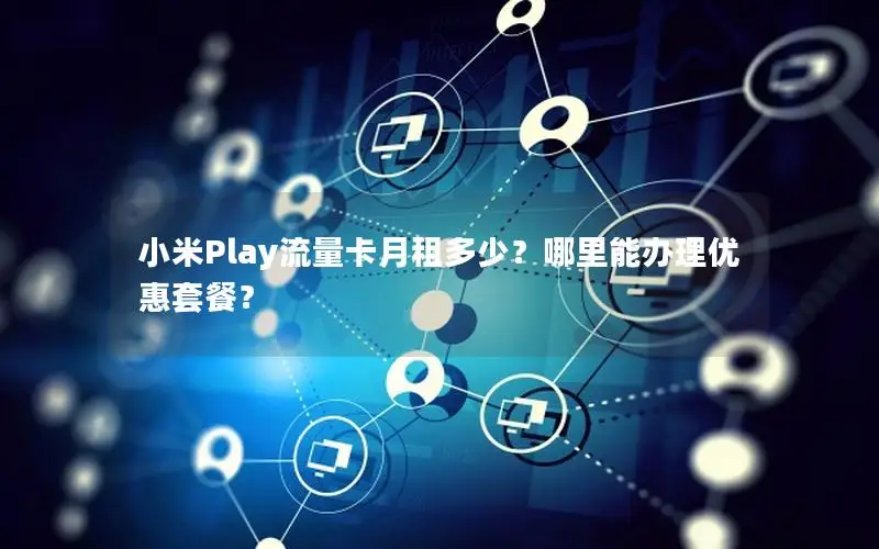 小米Play流量卡月租多少？哪里能办理优惠套餐？