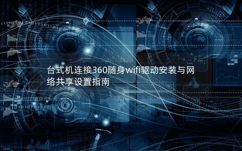 台式机连接360随身wifi驱动安装与网络共享设置指南