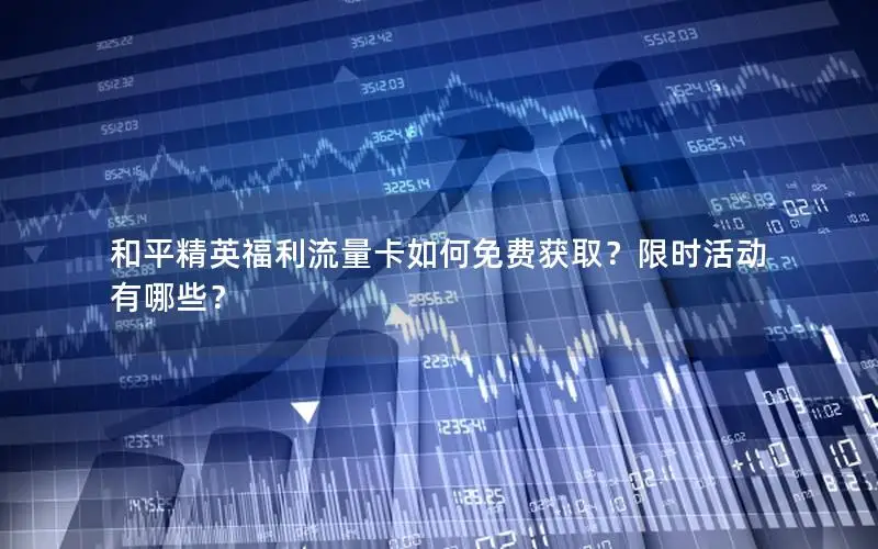 和平精英福利流量卡如何免费获取？限时活动有哪些？