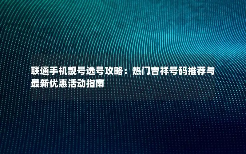 联通手机靓号选号攻略：热门吉祥号码推荐与最新优惠活动指南