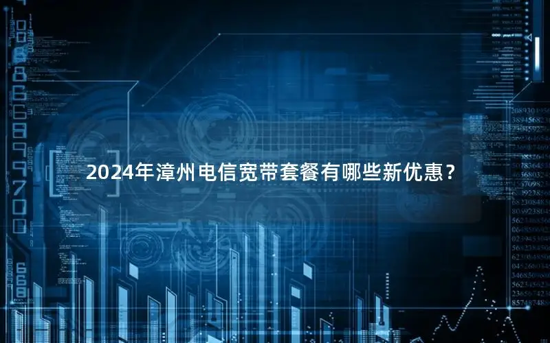 2024年漳州电信宽带套餐有哪些新优惠？