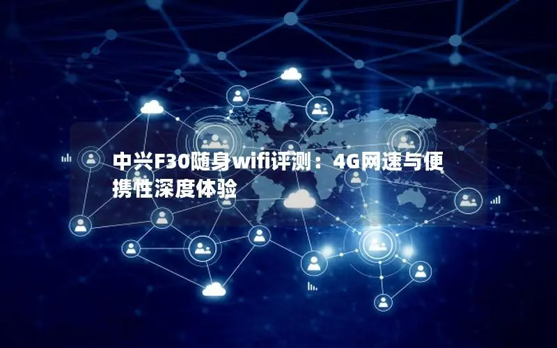 中兴F30随身wifi评测：4G网速与便携性深度体验