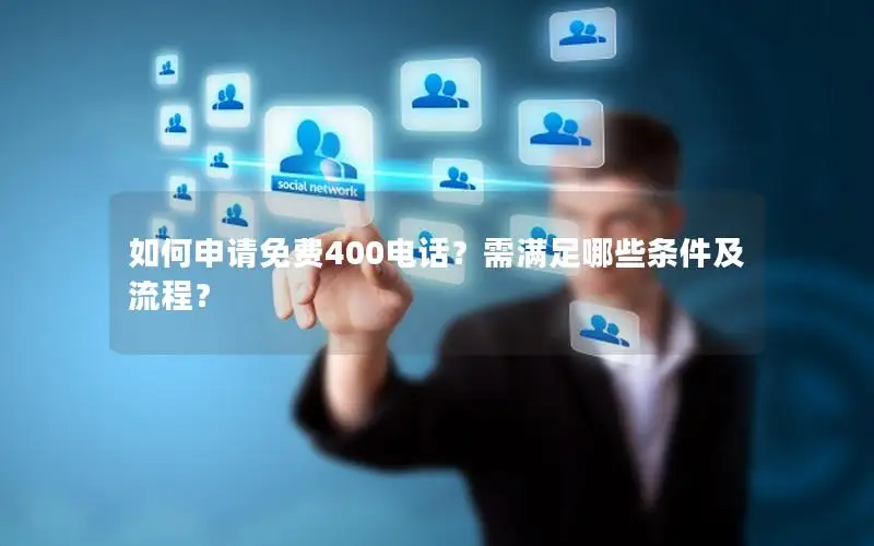 如何申请免费400电话？需满足哪些条件及流程？