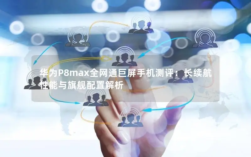 华为P8max全网通巨屏手机测评：长续航性能与旗舰配置解析