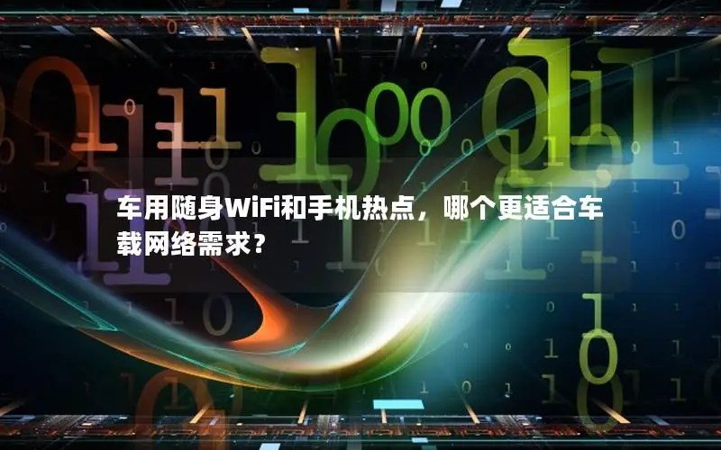 车用随身WiFi和手机热点，哪个更适合车载网络需求？