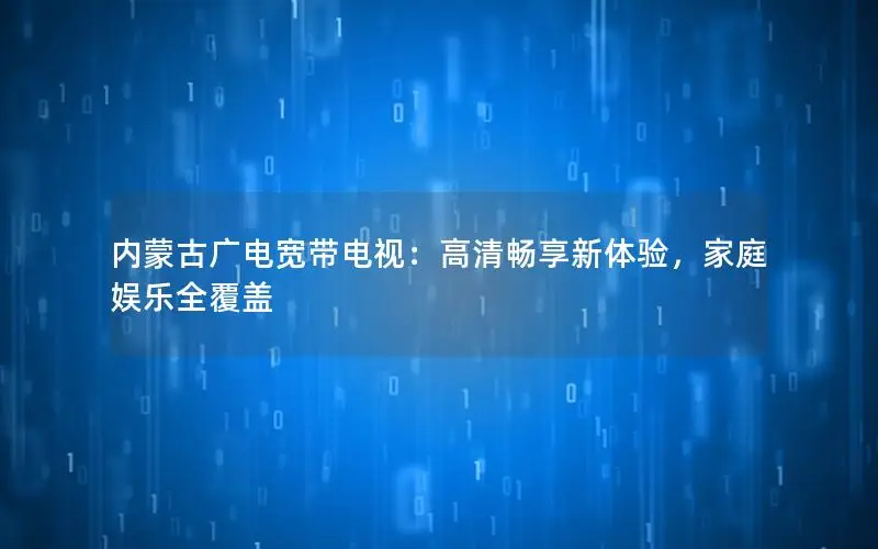内蒙古广电宽带电视：高清畅享新体验，家庭娱乐全覆盖