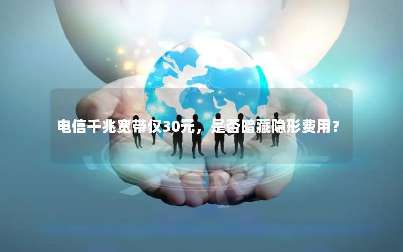 电信千兆宽带仅30元，是否暗藏隐形费用？
