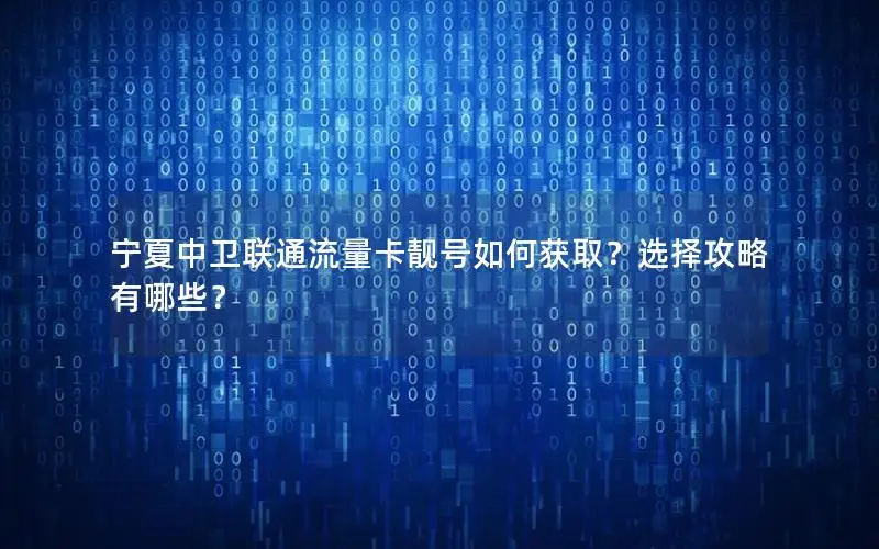 宁夏中卫联通流量卡靓号如何获取？选择攻略有哪些？