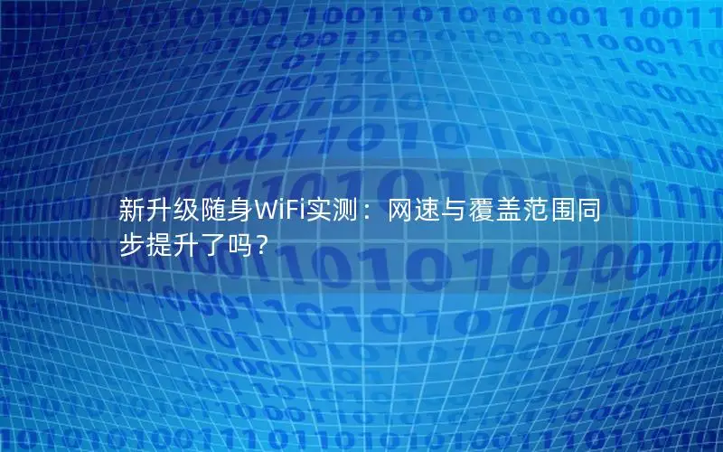 新升级随身WiFi实测：网速与覆盖范围同步提升了吗？