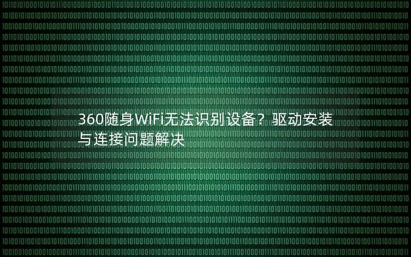 360随身WiFi无法识别设备？驱动安装与连接问题解决