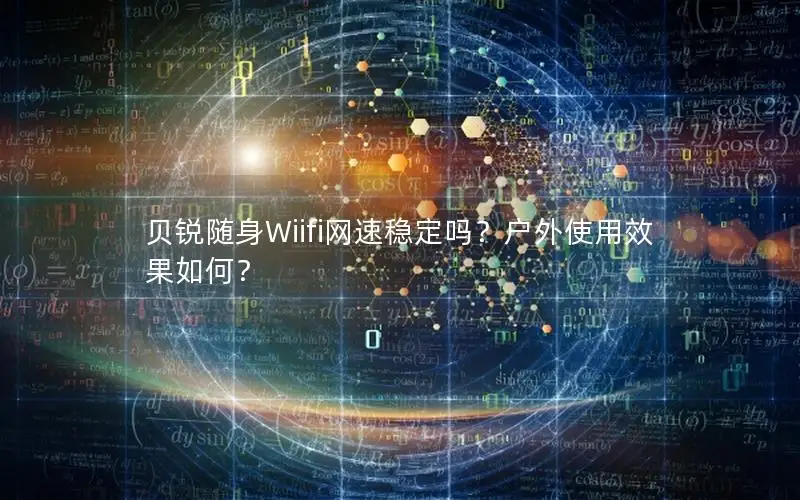 贝锐随身Wiifi网速稳定吗？户外使用效果如何？