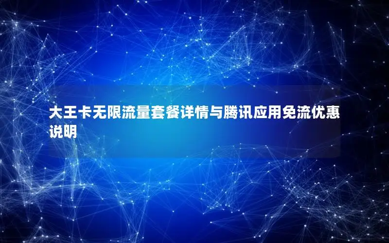大王卡无限流量套餐详情与腾讯应用免流优惠说明