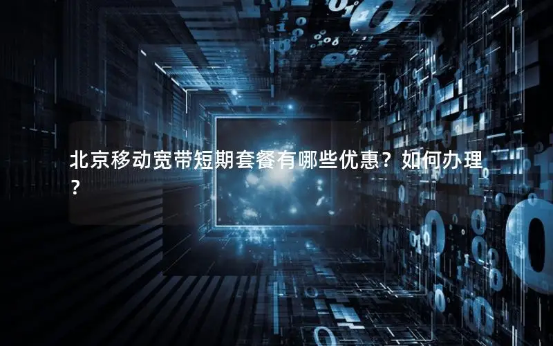 北京移动宽带短期套餐有哪些优惠？如何办理？