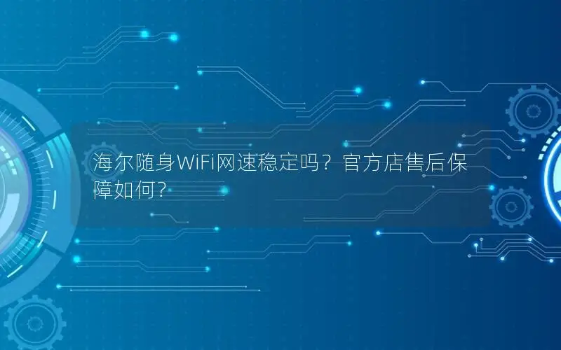 海尔随身WiFi网速稳定吗？官方店售后保障如何？