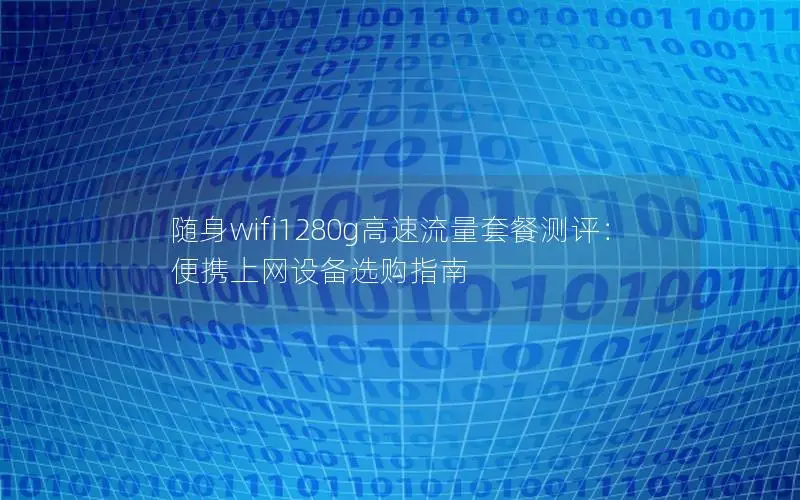 随身wifi1280g高速流量套餐测评：便携上网设备选购指南