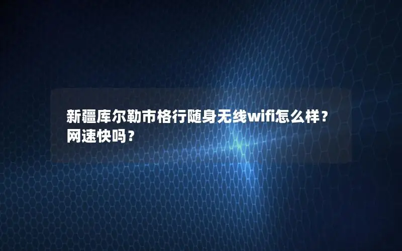 新疆库尔勒市格行随身无线wifi怎么样？网速快吗？