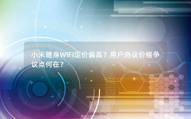 小米随身WIFI定价偏高？用户热议价格争议点何在？