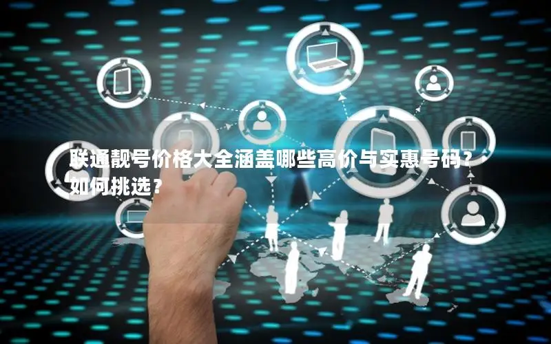 联通靓号价格大全涵盖哪些高价与实惠号码？如何挑选？