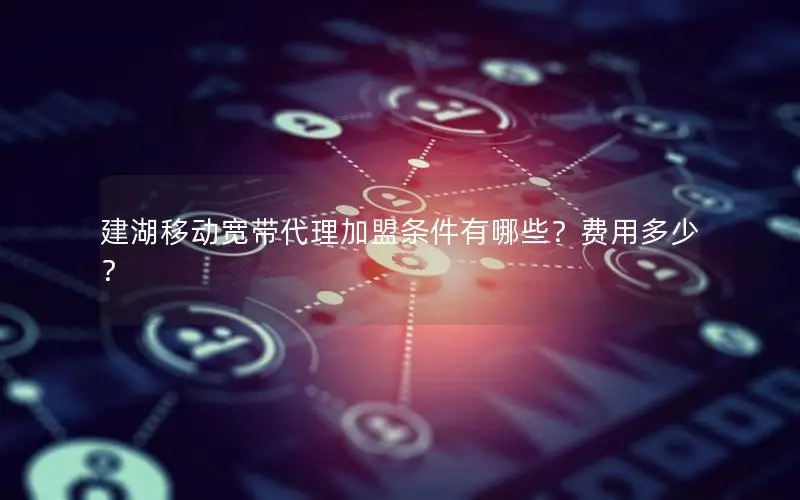 建湖移动宽带代理加盟条件有哪些？费用多少？