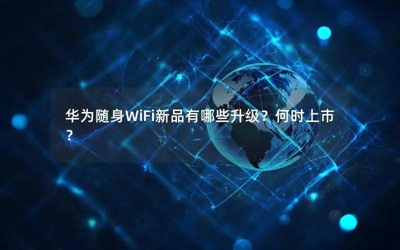 华为随身WiFi新品有哪些升级？何时上市？