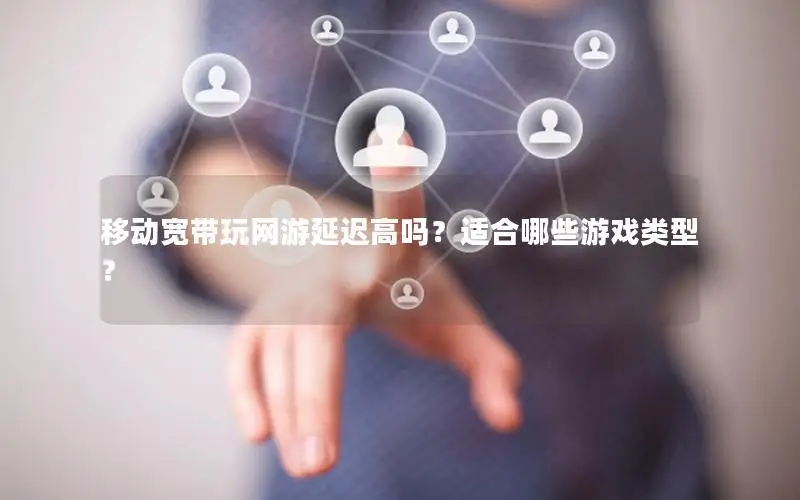 移动宽带玩网游延迟高吗？适合哪些游戏类型？
