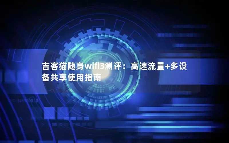 吉客猫随身wifi3测评：高速流量+多设备共享使用指南