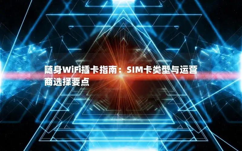 随身WiFi插卡指南：SIM卡类型与运营商选择要点