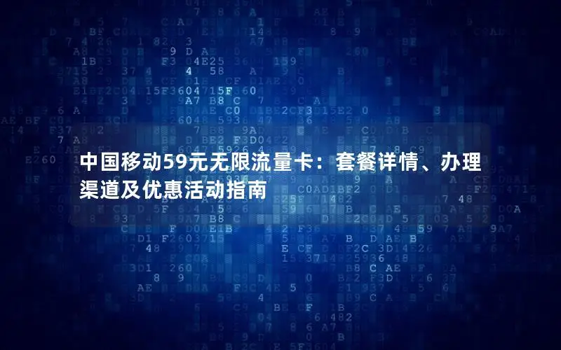 中国移动59元无限流量卡：套餐详情、办理渠道及优惠活动指南