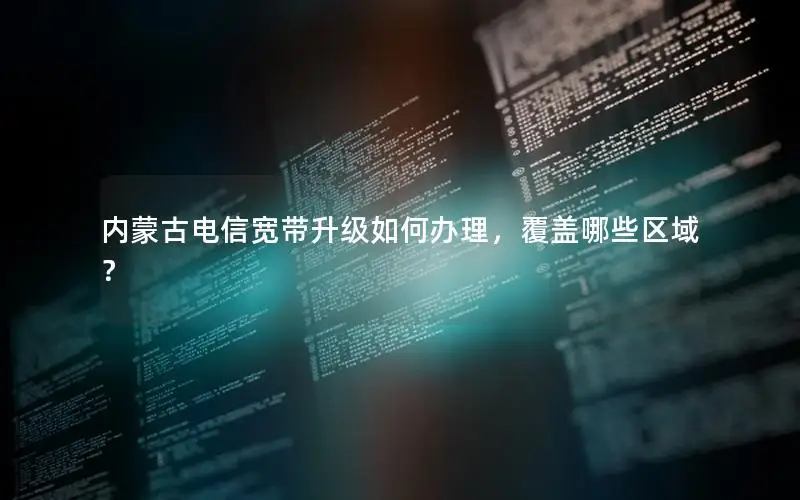 内蒙古电信宽带升级如何办理，覆盖哪些区域？