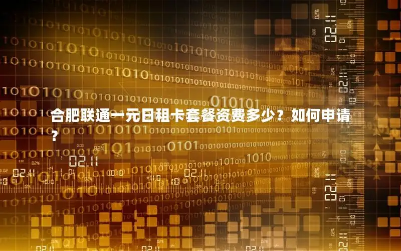 合肥联通一元日租卡套餐资费多少？如何申请？