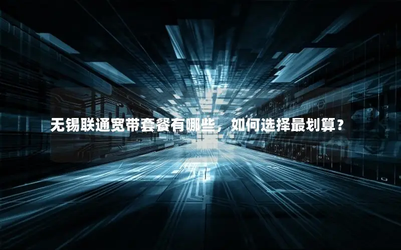 无锡联通宽带套餐有哪些，如何选择最划算？