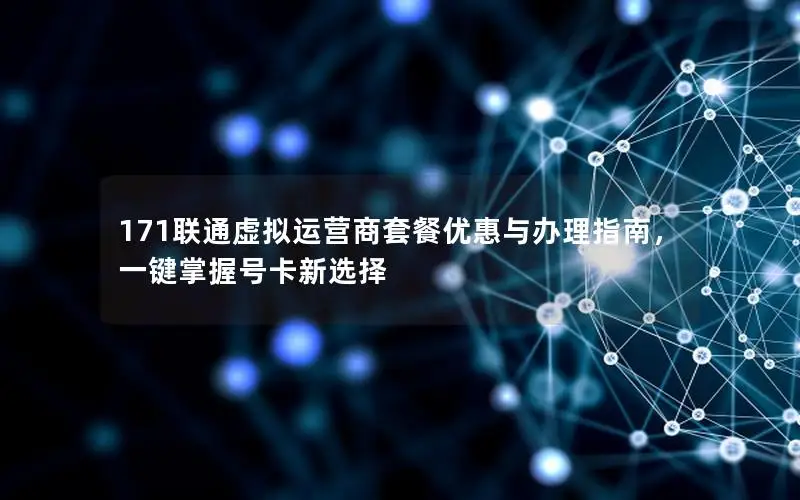 171联通虚拟运营商套餐优惠与办理指南，一键掌握号卡新选择