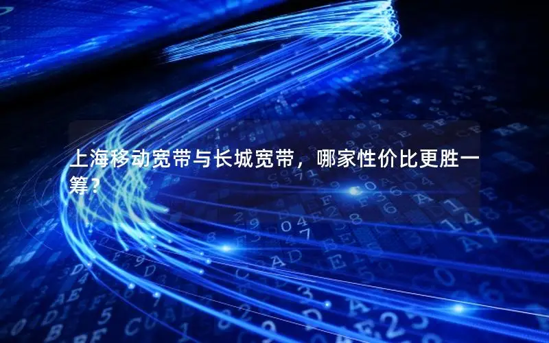 上海移动宽带与长城宽带，哪家性价比更胜一筹？