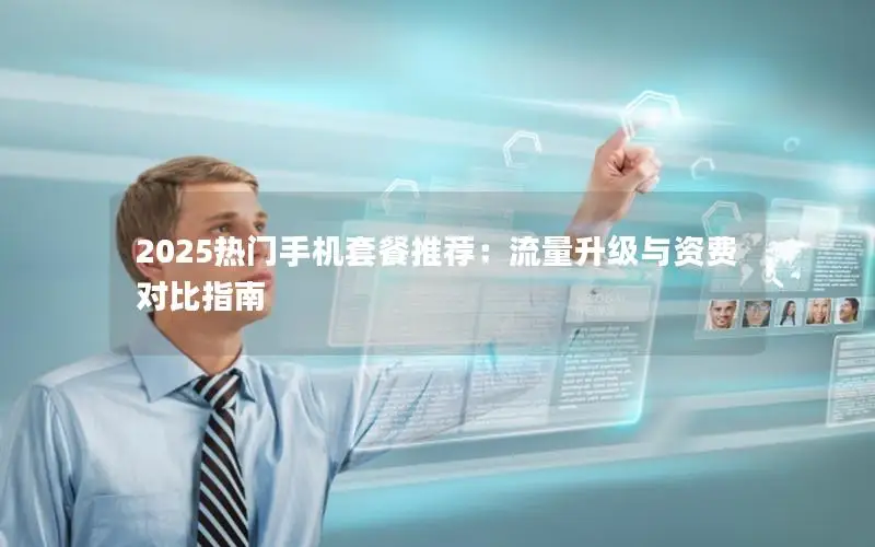 2025热门手机套餐推荐：流量升级与资费对比指南