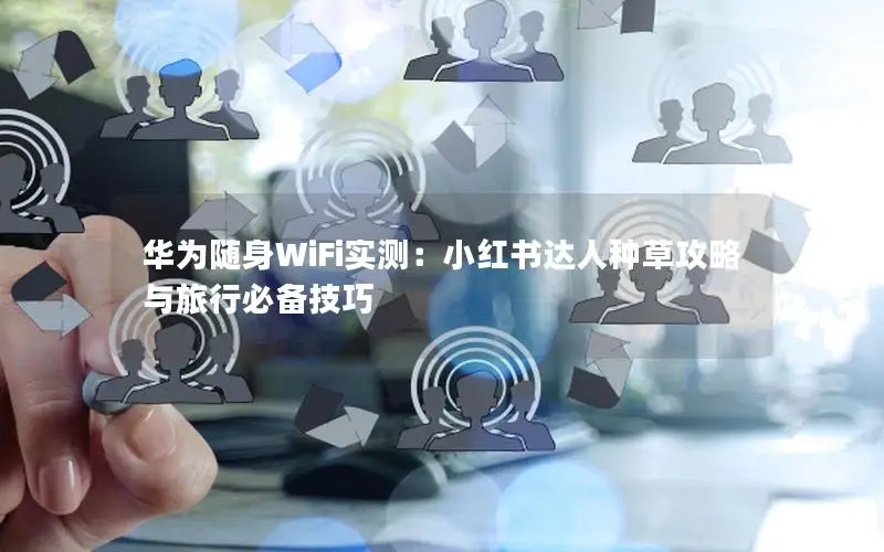 华为随身WiFi实测：小红书达人种草攻略与旅行必备技巧