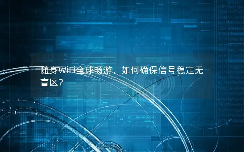 随身WiFi全球畅游，如何确保信号稳定无盲区？