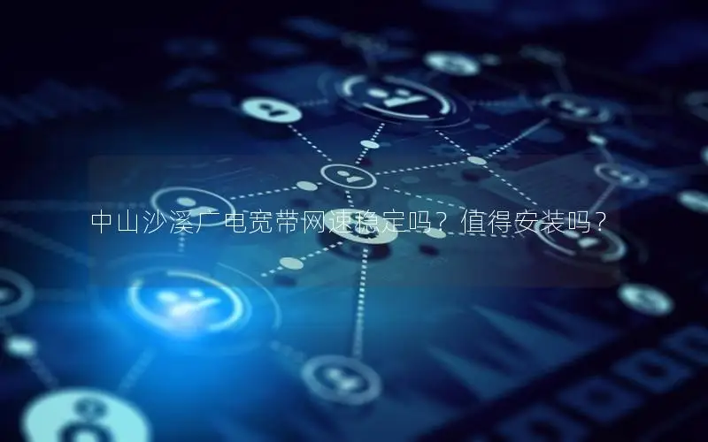 中山沙溪广电宽带网速稳定吗？值得安装吗？