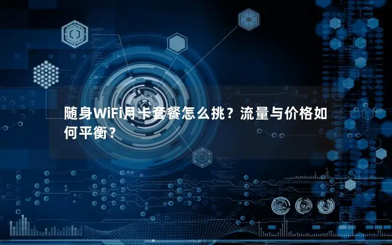 随身WiFi月卡套餐怎么挑？流量与价格如何平衡？