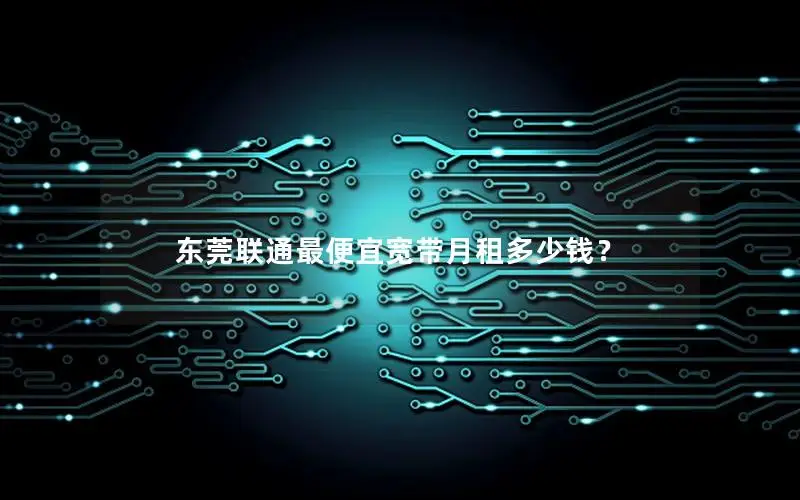 东莞联通最便宜宽带月租多少钱？