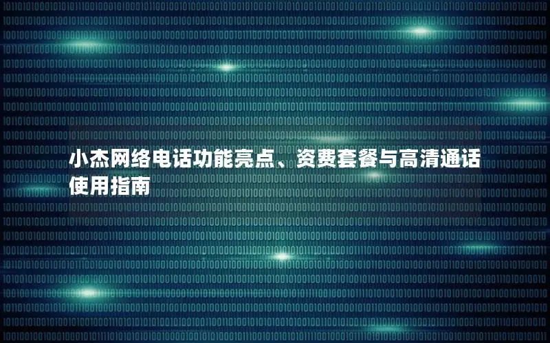 小杰网络电话功能亮点、资费套餐与高清通话使用指南