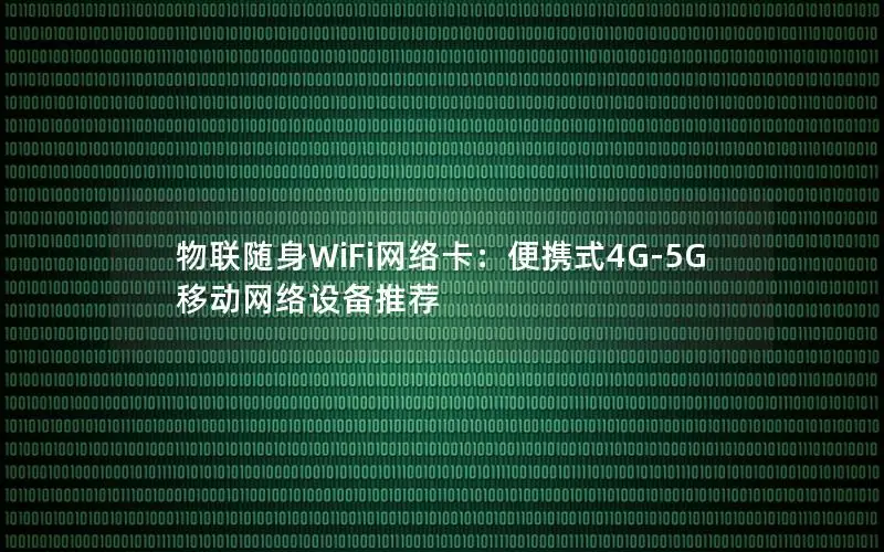 物联随身WiFi网络卡：便携式4G-5G移动网络设备推荐